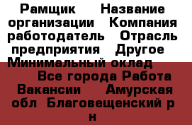 Рамщик 3 › Название организации ­ Компания-работодатель › Отрасль предприятия ­ Другое › Минимальный оклад ­ 15 000 - Все города Работа » Вакансии   . Амурская обл.,Благовещенский р-н